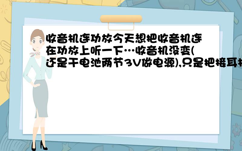 收音机连功放今天想把收音机连在功放上听一下…收音机没变(还是干电池两节3V做电源),只是把接耳机那里接到了功放输入那里了,但是总是有干扰,而且在功放调低音的时间如果调快了,就是