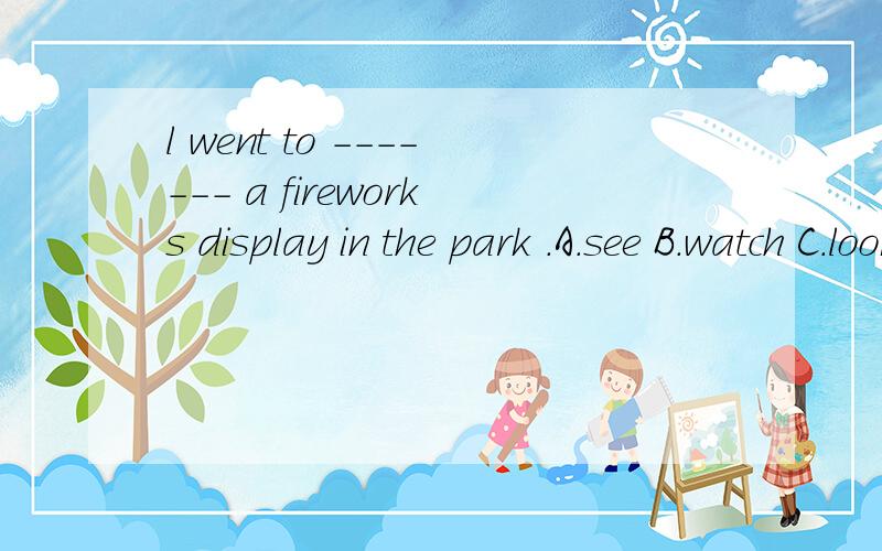 l went to ------- a fireworks display in the park .A.see B.watch C.look D.set off
