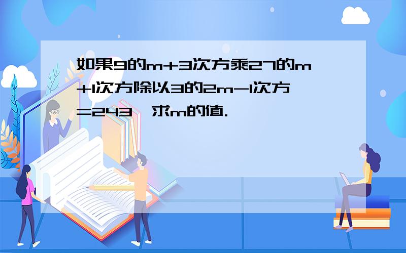 如果9的m+3次方乘27的m+1次方除以3的2m-1次方=243,求m的值.