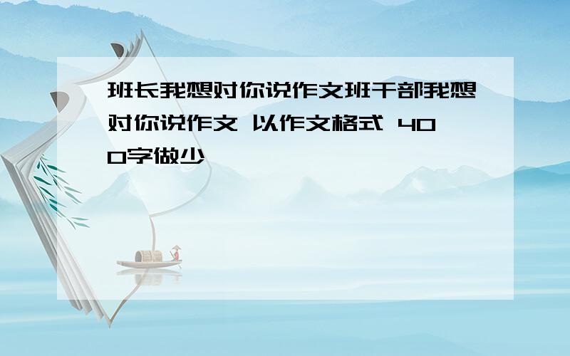 班长我想对你说作文班干部我想对你说作文 以作文格式 400字做少