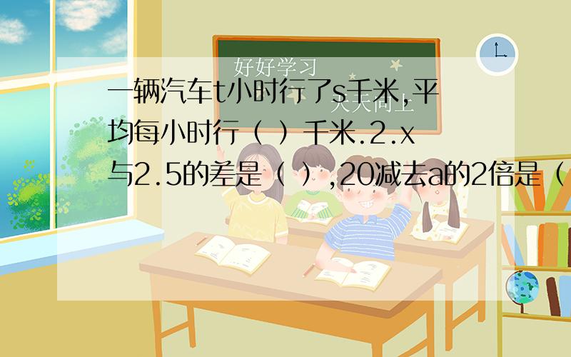 一辆汽车t小时行了s千米,平均每小时行（ ）千米.2.x与2.5的差是（ ）,20减去a的2倍是（ ）.