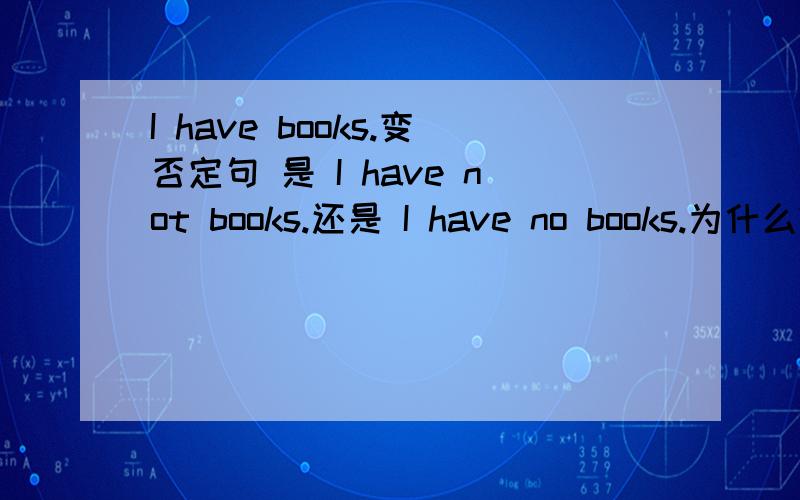 I have books.变否定句 是 I have not books.还是 I have no books.为什么?