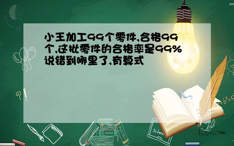 小王加工99个零件,合格99个,这批零件的合格率是99%说错到哪里了,有算式