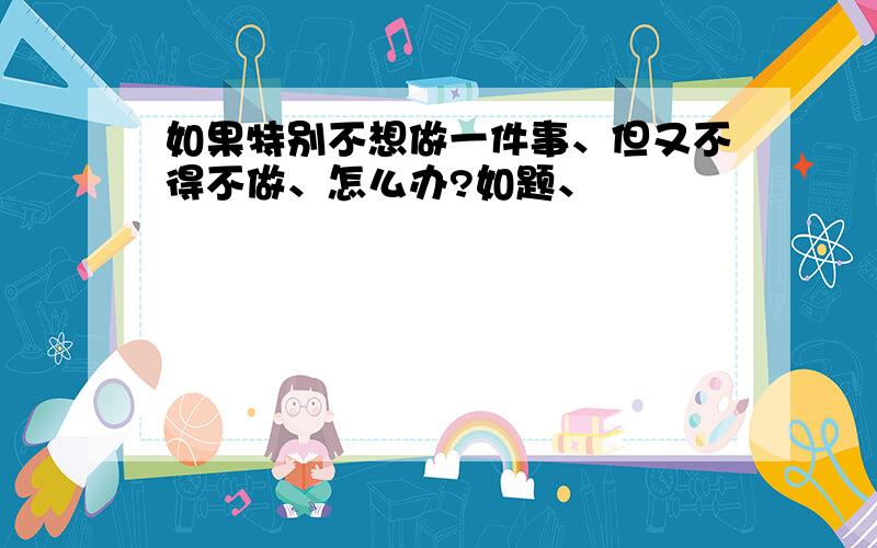 如果特别不想做一件事、但又不得不做、怎么办?如题、