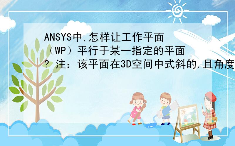 ANSYS中,怎样让工作平面（WP）平行于某一指定的平面? 注：该平面在3D空间中式斜的,且角度不确定