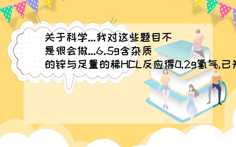 关于科学...我对这些题目不是很会做...6.5g含杂质的锌与足量的稀HCL反应得0.2g氢气,已知它含的杂质是以以下物质的一种或几种,则它一定混入了（ ）1镁 2铝 3铁 4碳