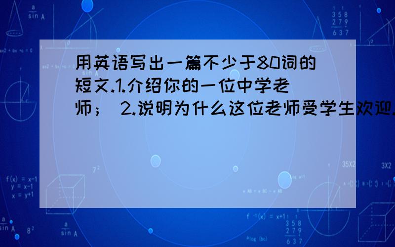 用英语写出一篇不少于80词的短文.1.介绍你的一位中学老师； 2.说明为什么这位老师受学生欢迎.My TeacheMy Teacher in High School