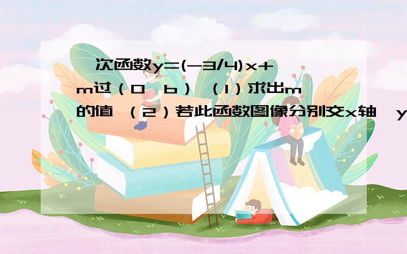 一次函数y=(-3/4)x+m过（0,b） （1）求出m的值 （2）若此函数图像分别交x轴,y轴于A,B点,且点Q坐标为（4,0）,QE垂直AB于E,求QE的长