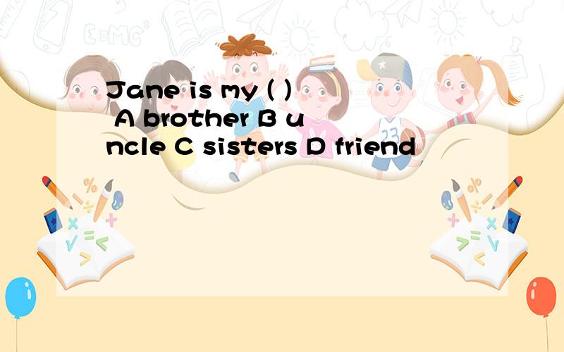 Jane is my ( ) A brother B uncle C sisters D friend