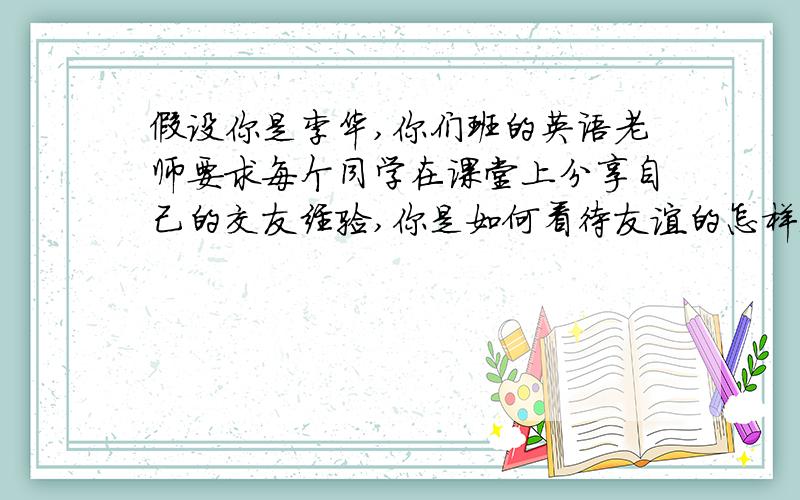 假设你是李华,你们班的英语老师要求每个同学在课堂上分享自己的交友经验,你是如何看待友谊的怎样选择朋友,如何维持与朋友之间的友谊