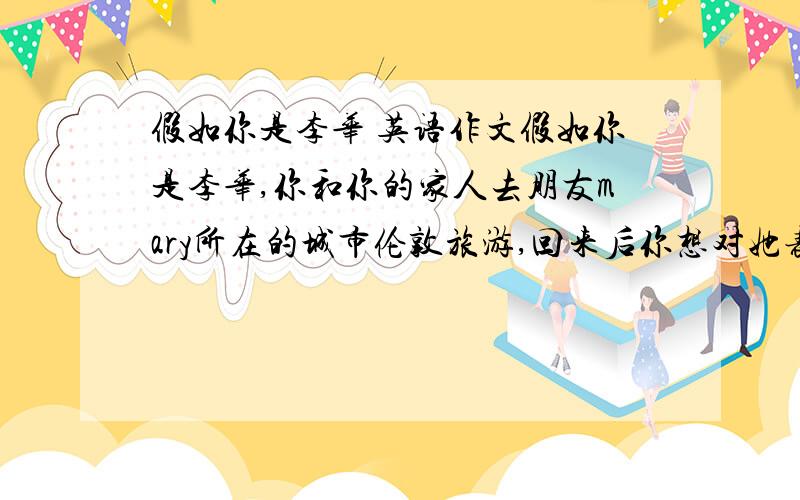 假如你是李华 英语作文假如你是李华,你和你的家人去朋友mary所在的城市伦敦旅游,回来后你想对她表达自已的感谢之情.请根据以下要点给mary写一封信1.感谢mary的热情款待2.在伦敦玩的非常