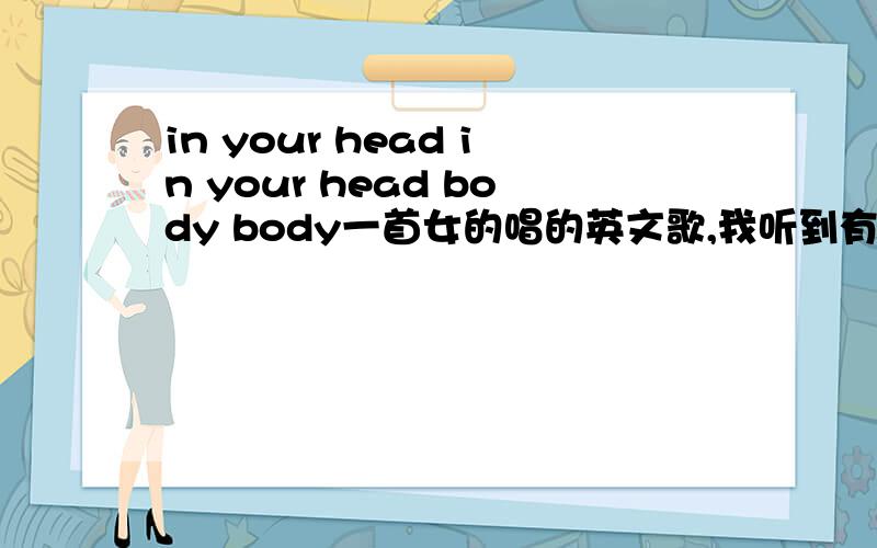 in your head in your head body body一首女的唱的英文歌,我听到有唱到歌词大概是 I never,I never,in your head,in your head,高潮是 in your head,in your head,body body……请问是什么歌?蛮好听的