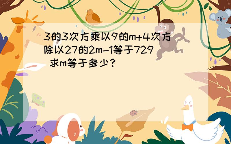 3的3次方乘以9的m+4次方除以27的2m-1等于729 求m等于多少?