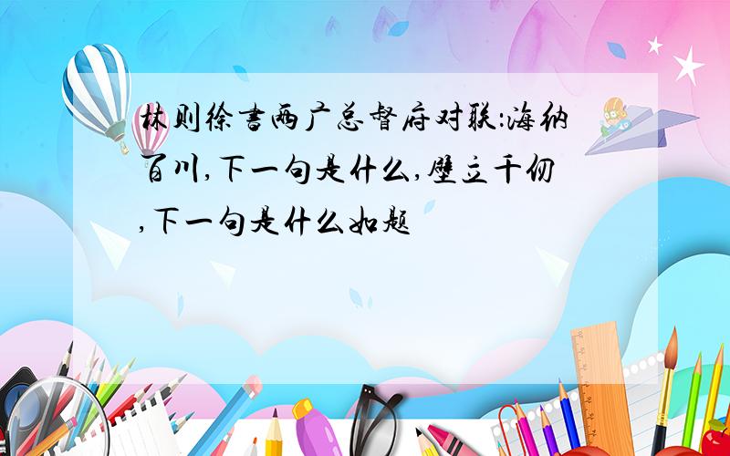 林则徐书两广总督府对联：海纳百川,下一句是什么,壁立千仞,下一句是什么如题