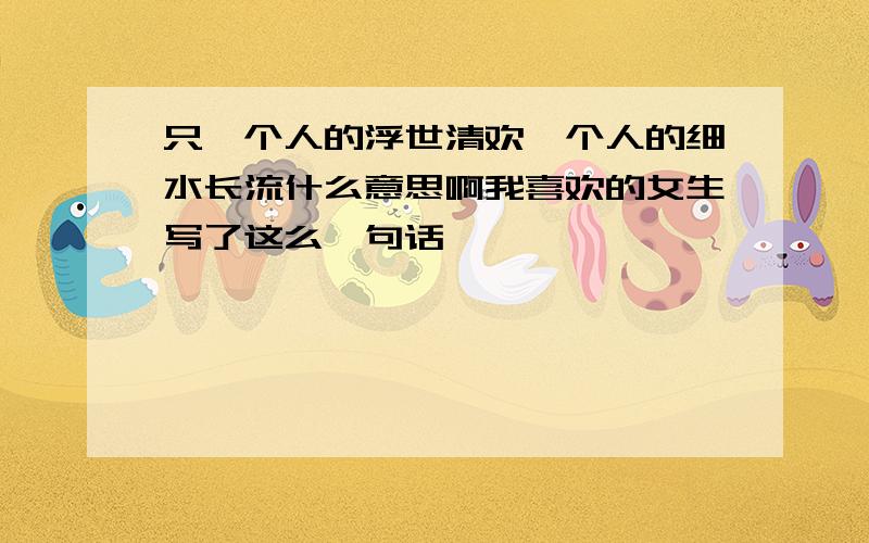 只一个人的浮世清欢一个人的细水长流什么意思啊我喜欢的女生写了这么一句话,