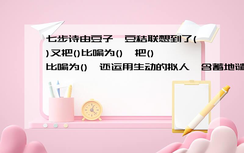 七步诗由豆子,豆秸联想到了()又把()比喻为(),把()比喻为(),还运用生动的拟人,含蓄地谴责了()