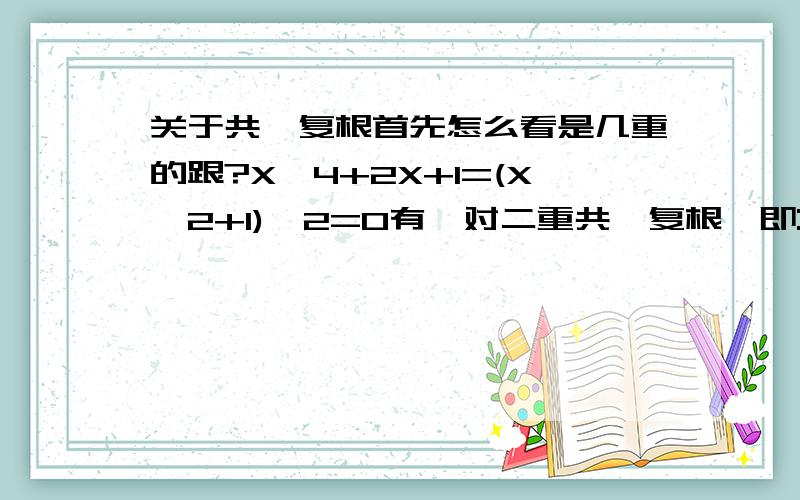 关于共轭复根首先怎么看是几重的跟?X^4+2X+1=(X^2+1)^2=0有一对二重共轭复根,即:X1,2=i,X3,4=-i,而x^2+1=0 有一对共轭复根:x1,2=±i .两个不是差不多的嘛,右边是0不能直接开根号吗,为什么多了一重根?