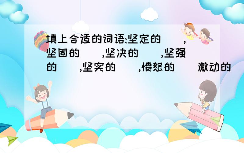 填上合适的词语:坚定的(),坚固的(),坚决的(),坚强的(),坚实的(),愤怒的()激动的()神气的()快啊,急用~`