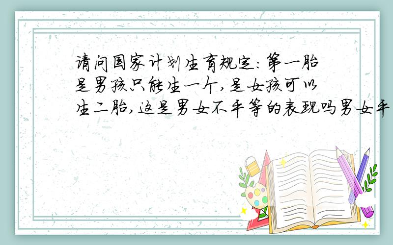 请问国家计划生育规定：第一胎是男孩只能生一个,是女孩可以生二胎,这是男女不平等的表现吗男女平等吗?