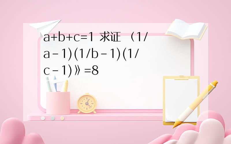 a+b+c=1 求证 （1/a-1)(1/b-1)(1/c-1)》=8