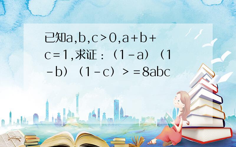 已知a,b,c＞0,a＋b＋c＝1,求证：（1－a）（1－b）（1－c）＞＝8abc