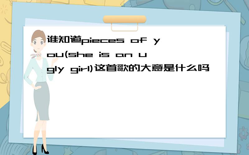 谁知道pieces of you(she is an ugly girl)这首歌的大意是什么吗