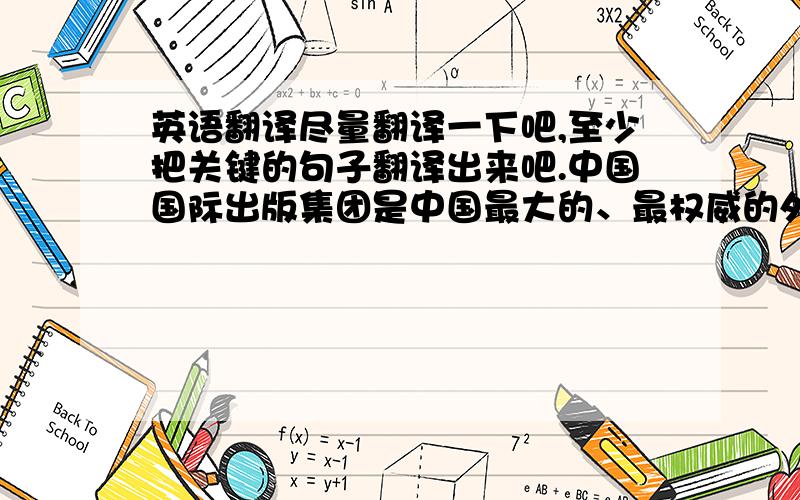 英语翻译尽量翻译一下吧,至少把关键的句子翻译出来吧.中国国际出版集团是中国最大的、最权威的外语出版发行单位,其前身是中央人民政府新闻出版署国际新闻局.// 我集团坚持“让中国走