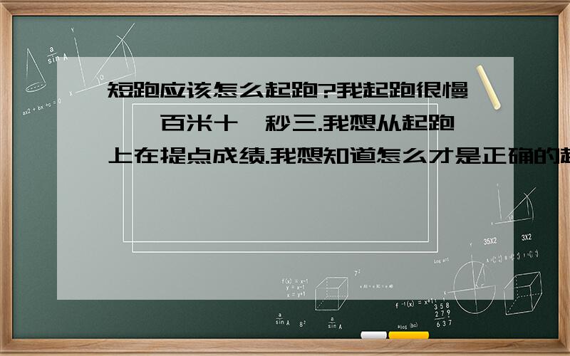 短跑应该怎么起跑?我起跑很慢,一百米十一秒三.我想从起跑上在提点成绩.我想知道怎么才是正确的起跑?