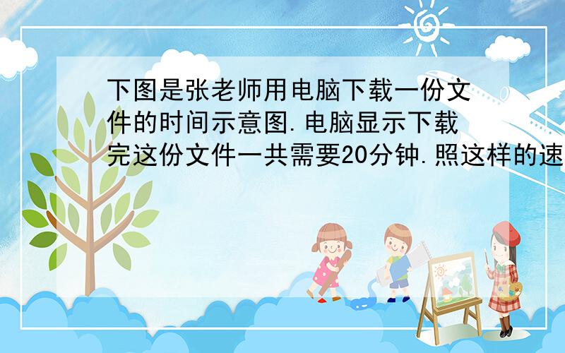 下图是张老师用电脑下载一份文件的时间示意图.电脑显示下载完这份文件一共需要20分钟.照这样的速度,张老师还要等多少分钟才能下载完这份文件?（已完成65%）（要过程）