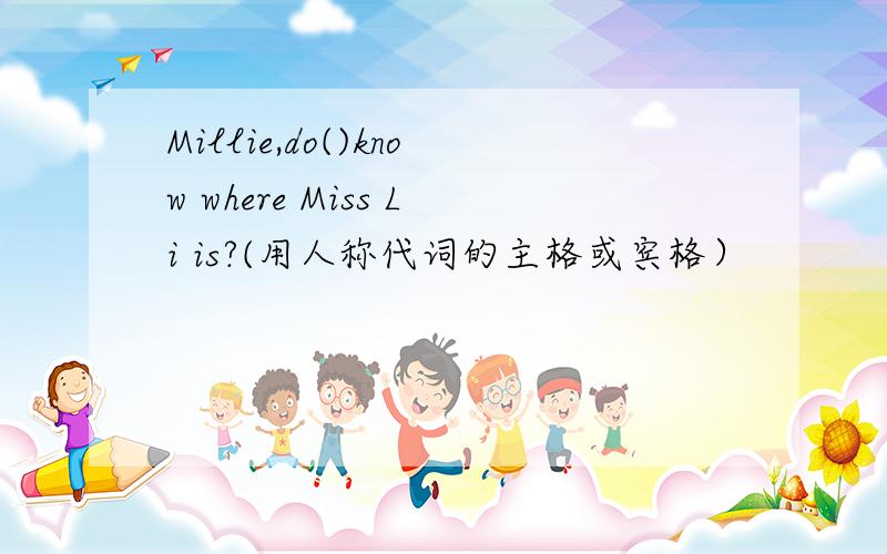 Millie,do()know where Miss Li is?(用人称代词的主格或宾格）