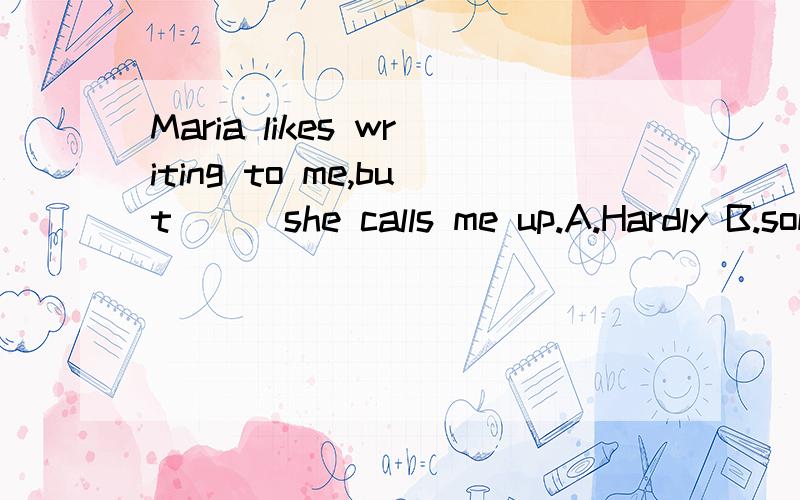Maria likes writing to me,but ( )she calls me up.A.Hardly B.sometimes 我知道选B但我想知道原因和句意.