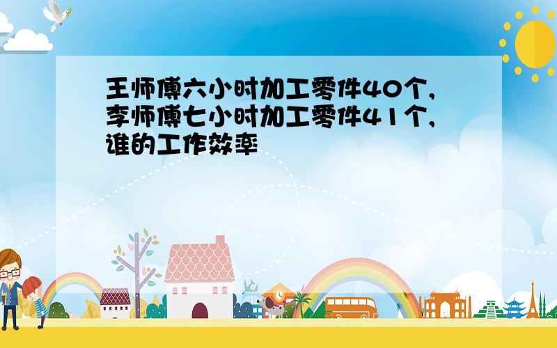 王师傅六小时加工零件40个,李师傅七小时加工零件41个,谁的工作效率