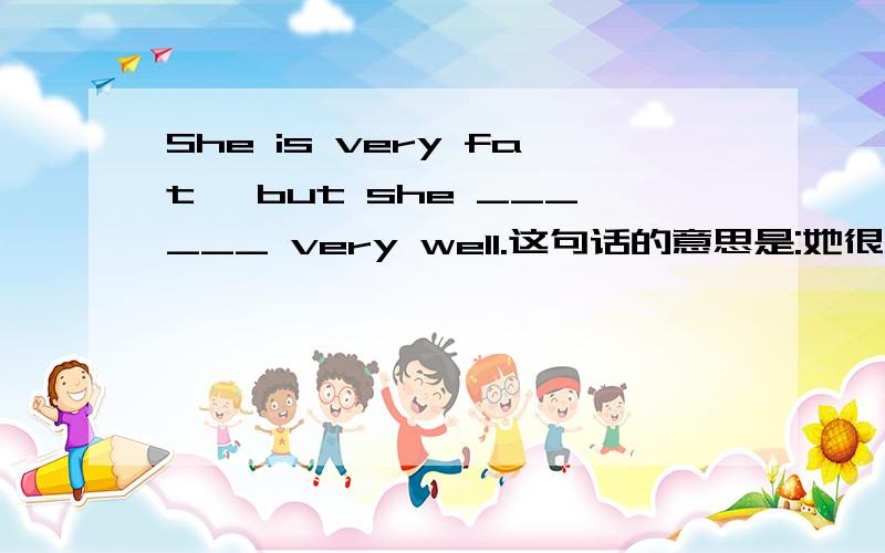 She is very fat ,but she ______ very well.这句话的意思是:她很胖,但她歌唱得很好