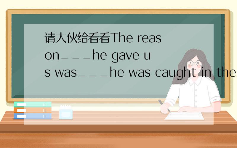 请大伙给看看The reason___he gave us was___he was caught in the traffic.A.why;that B.why;how C.that;that D.that;how 最好能说一下理由?