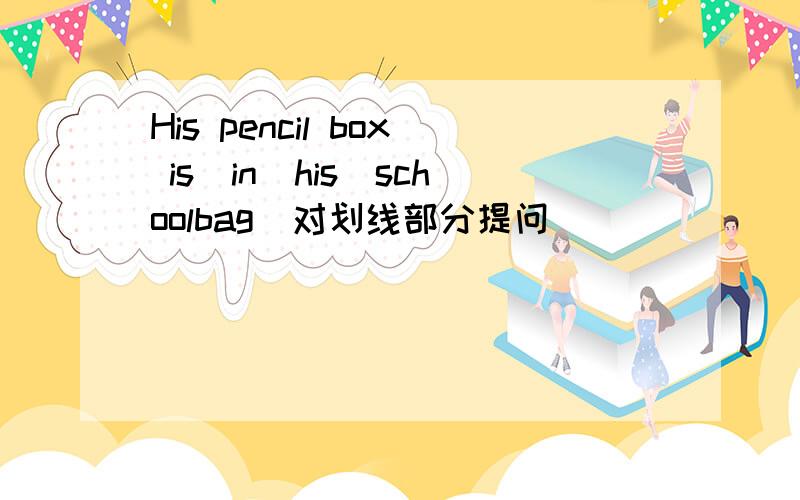 His pencil box is_in_his_schoolbag_对划线部分提问