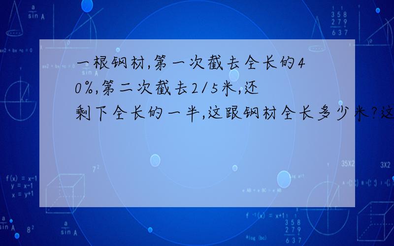 一根钢材,第一次截去全长的40%,第二次截去2/5米,还剩下全长的一半,这跟钢材全长多少米?这道应用题怎么个解法?要怎么个解法,要说明过程,我希望还能得到解释！