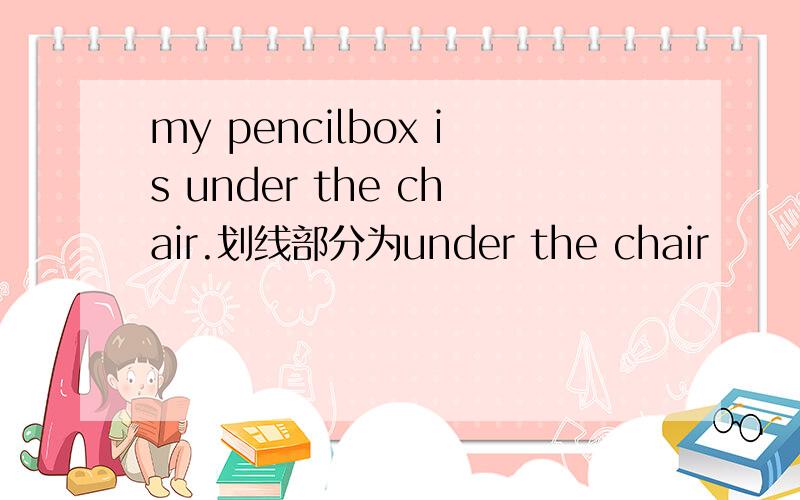 my pencilbox is under the chair.划线部分为under the chair