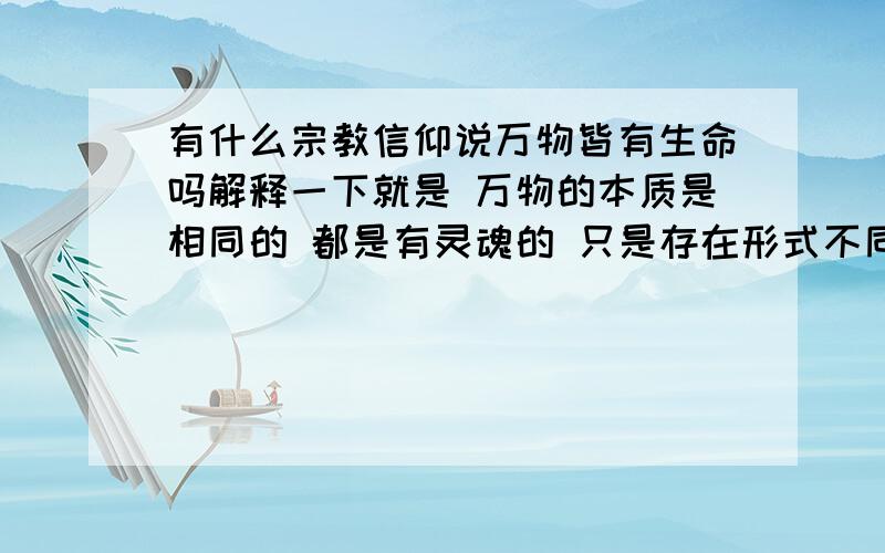 有什么宗教信仰说万物皆有生命吗解释一下就是 万物的本质是相同的 都是有灵魂的 只是存在形式不同 如果有契机的话 动物植物甚至没有生命的东西都可以转化成人类（此举为重点） 注意