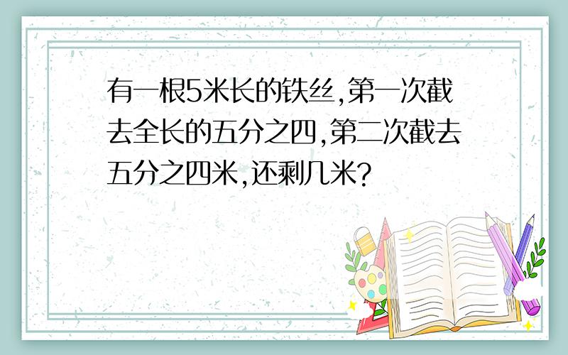 有一根5米长的铁丝,第一次截去全长的五分之四,第二次截去五分之四米,还剩几米?