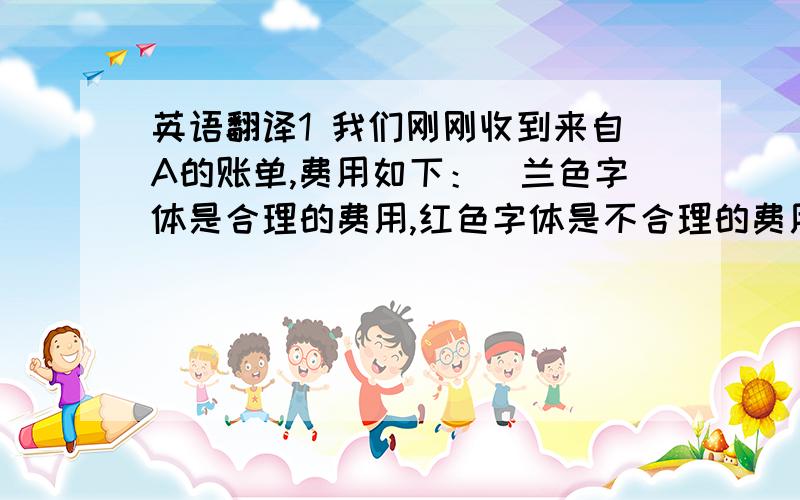 英语翻译1 我们刚刚收到来自A的账单,费用如下：（兰色字体是合理的费用,红色字体是不合理的费用） 2 这些不合理的费用是否可以由你们来承担?请帮忙翻译上面两句英语