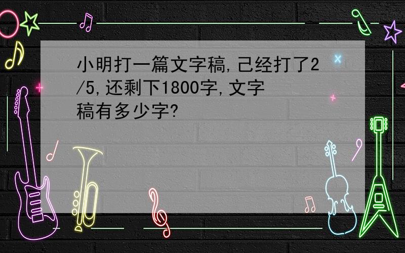 小明打一篇文字稿,己经打了2/5,还剩下1800字,文字稿有多少字?