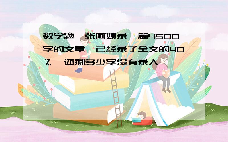 数学题、张阿姨录一篇4500字的文章,已经录了全文的40％,还剩多少字没有录入