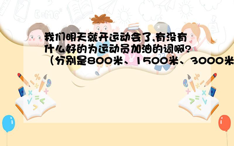 我们明天就开运动会了,有没有什么好的为运动员加油的词啊?（分别是800米、1500米、3000米）例如：蓝天下,运动场上,你健步如飞.加油!×××,你是我们×班的骄傲!