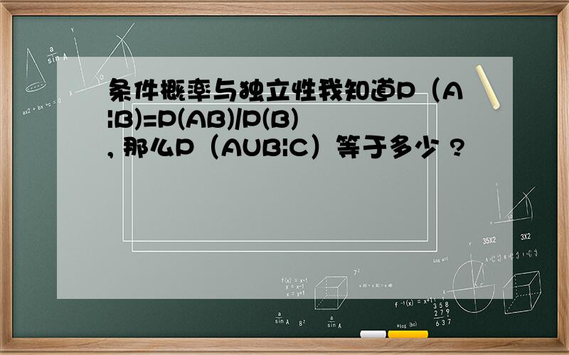 条件概率与独立性我知道P（A|B)=P(AB)/P(B), 那么P（AUB|C）等于多少 ?