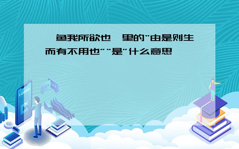 《鱼我所欲也》里的“由是则生而有不用也”“是”什么意思