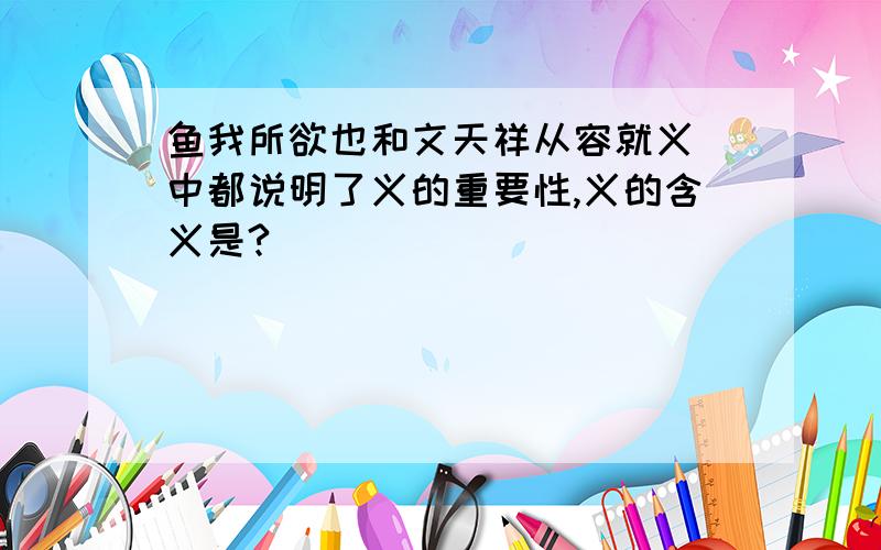 鱼我所欲也和文天祥从容就义 中都说明了义的重要性,义的含义是?