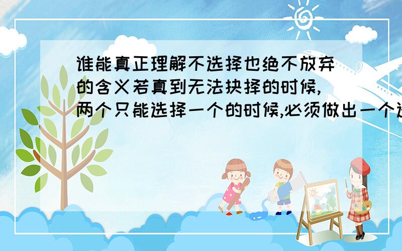 谁能真正理解不选择也绝不放弃的含义若真到无法抉择的时候,两个只能选择一个的时候,必须做出一个选择,那么谁能真正理解不选择也绝不放弃这句话的含义