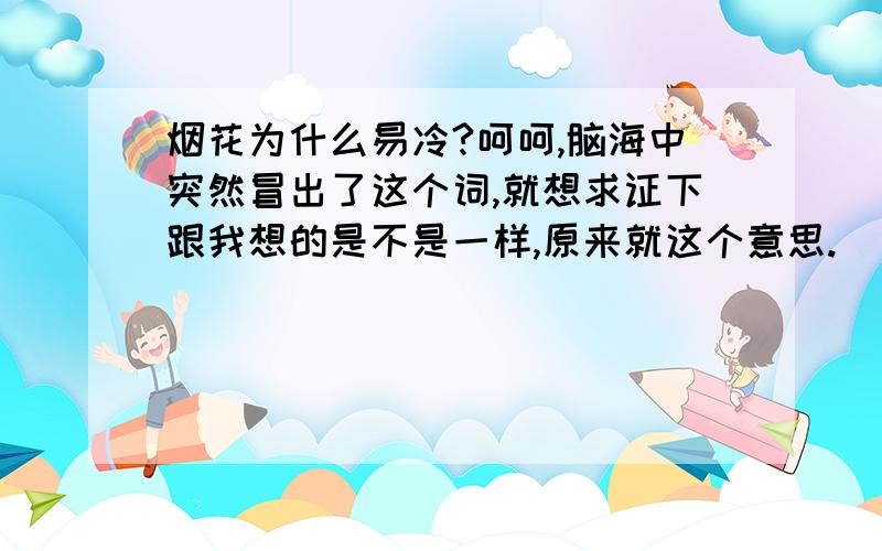 烟花为什么易冷?呵呵,脑海中突然冒出了这个词,就想求证下跟我想的是不是一样,原来就这个意思.