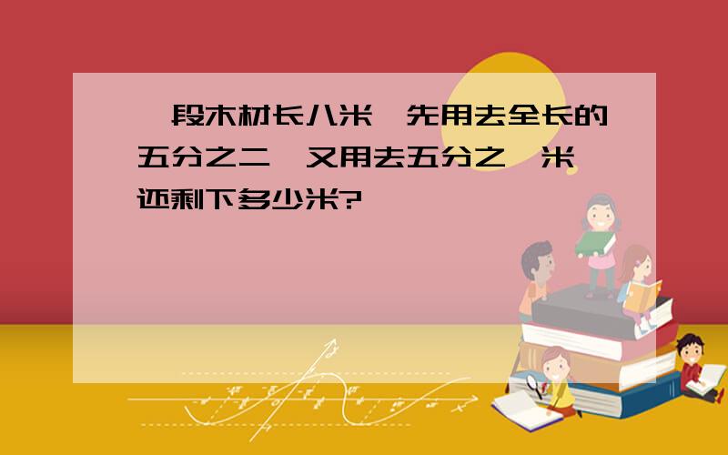 一段木材长八米,先用去全长的五分之二,又用去五分之一米,还剩下多少米?