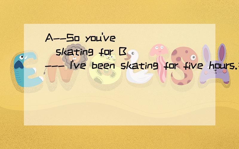 A--So you've___skating for B--- I've been skating for five hours.括号里应该填什么单词才合适啊